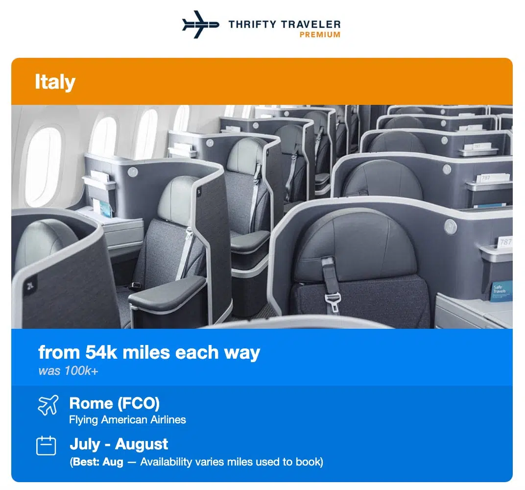 THRIFTY TRAVELER
PREMIUM
Italy
from 54k miles each way
was 100k+
Rome (FCO)
Flying American Airlines
July - August
(Best: Aug - Availability varies miles used to book)