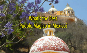 What’s the Best Pueblos Magico in Mexico?